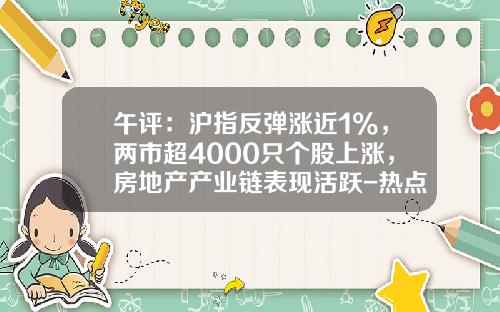 午评:沪指反弹涨近1%,两市超4000只个股上涨,房地产产业链表现活跃-热点新闻资讯股票