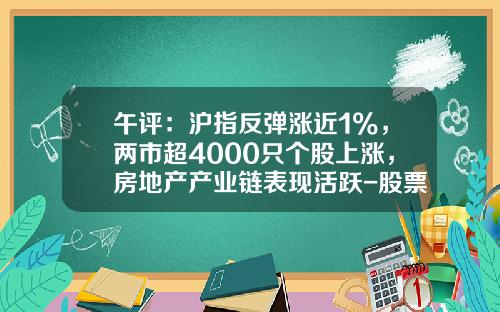 午评:沪指反弹涨近1%,两市超4000只个股上涨,房地产产业链表现活跃-股票资讯热点分析