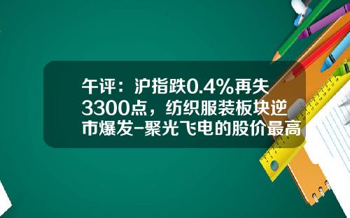 午评:沪指跌0.4%再失3300点,纺织服装板块逆市爆发-聚光飞电的股价最高是多少