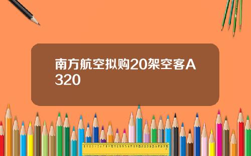南方航空拟购20架空客A320
