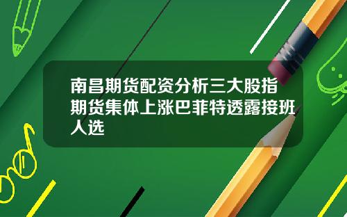 南昌期货配资分析三大股指期货集体上涨巴菲特透露接班人选