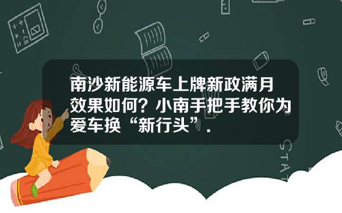 南沙新能源车上牌新政满月效果如何?小南手把手教你为爱车换“新行头”.