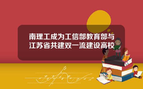南理工成为工信部教育部与江苏省共建双一流建设高校
