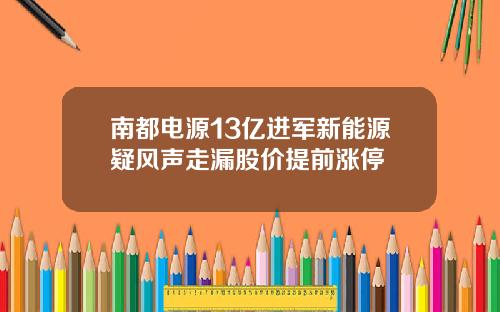 南都电源13亿进军新能源疑风声走漏股价提前涨停