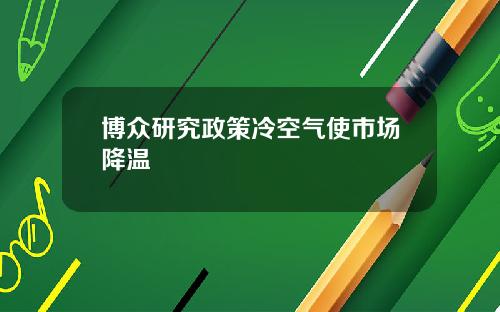 博众研究政策冷空气使市场降温