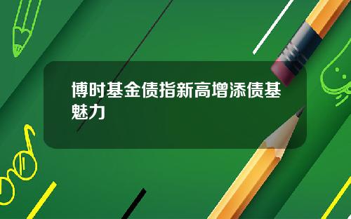 博时基金债指新高增添债基魅力