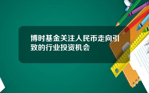 博时基金关注人民币走向引致的行业投资机会
