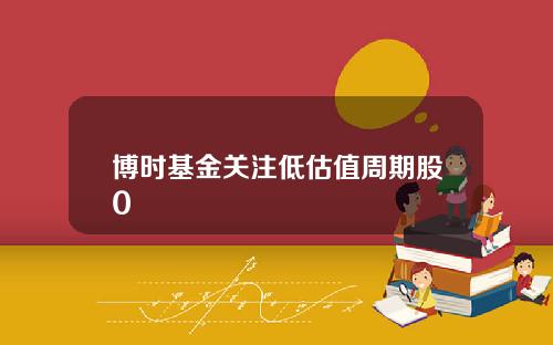博时基金关注低估值周期股0