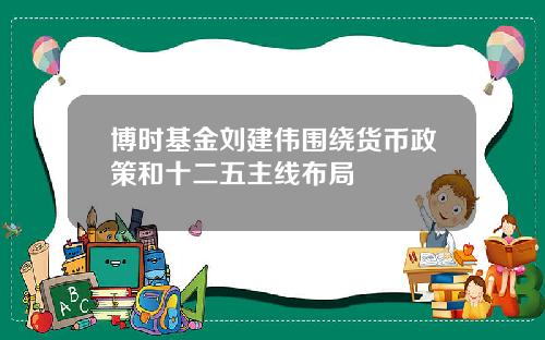 博时基金刘建伟围绕货币政策和十二五主线布局