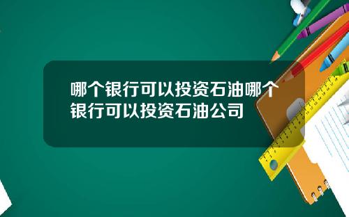 哪个银行可以投资石油哪个银行可以投资石油公司