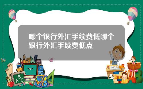 哪个银行外汇手续费低哪个银行外汇手续费低点
