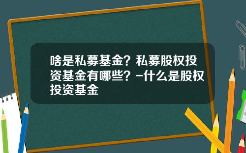 啥是私募基金？私募股权投资基金有哪些？-什么是股权投资基金