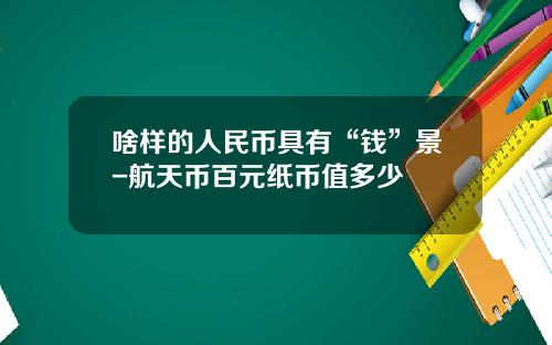 啥样的人民币具有“钱”景-航天币百元纸币值多少