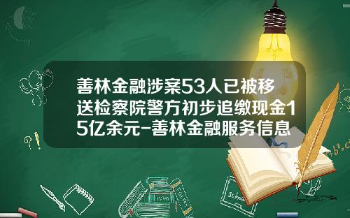 善林金融涉案53人已被移送检察院警方初步追缴现金15亿余元-善林金融服务信息有限公司
