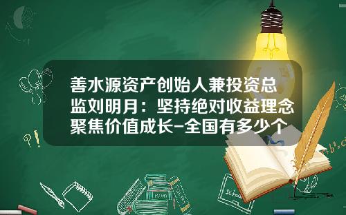 善水源资产创始人兼投资总监刘明月：坚持绝对收益理念聚焦价值成长-全国有多少个刘明月