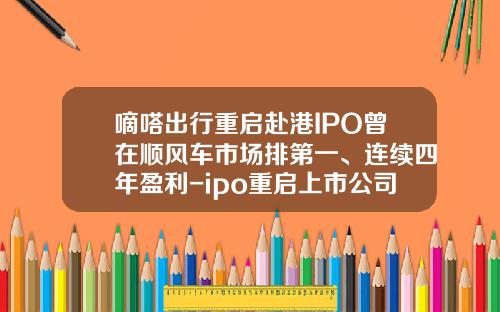 嘀嗒出行重启赴港IPO曾在顺风车市场排第一、连续四年盈利-ipo重启上市公司