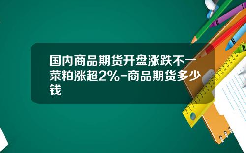 国内商品期货开盘涨跌不一菜粕涨超2%-商品期货多少钱