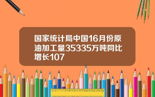 国家统计局中国16月份原油加工量35335万吨同比增长107