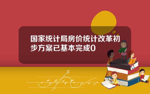 国家统计局房价统计改革初步方案已基本完成0