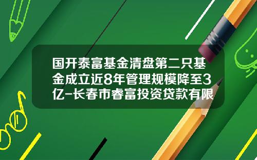 国开泰富基金清盘第二只基金成立近8年管理规模降至3亿-长春市睿富投资贷款有限公司
