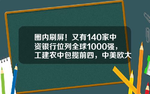 圈内刷屏！又有140家中资银行位列全球1000强，工建农中包揽前四，中美欧大行瓜分前10-全球排行第一的银行有多少钱