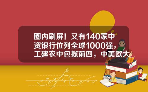 圈内刷屏！又有140家中资银行位列全球1000强，工建农中包揽前四，中美欧大行瓜分前10-我国有多少家银行