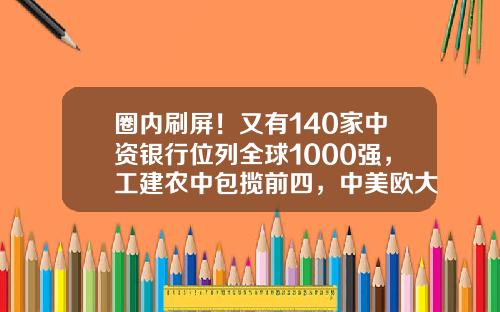 圈内刷屏！又有140家中资银行位列全球1000强，工建农中包揽前四，中美欧大行瓜分前10-银行多少家