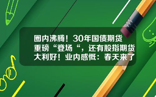圈内沸腾！30年国债期货重磅“登场“，还有股指期货大利好！业内感慨：春天来了-中国发行了多少家股指期货