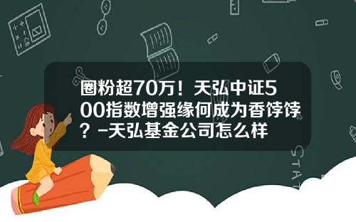 圈粉超70万！天弘中证500指数增强缘何成为香饽饽？-天弘基金公司怎么样