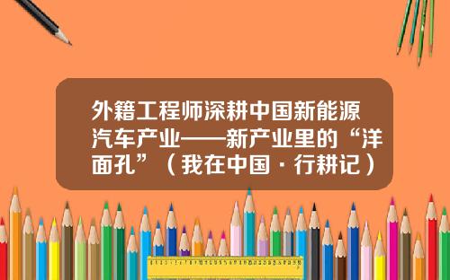 外籍工程师深耕中国新能源汽车产业——新产业里的“洋面孔”(我在中国·行耕记).