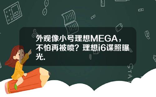 外观像小号理想MEGA,不怕再被喷?理想i6谍照曝光.