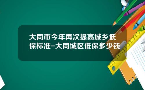大同市今年再次提高城乡低保标准-大同城区低保多少钱