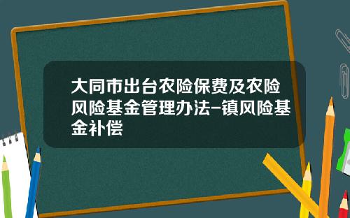 大同市出台农险保费及农险风险基金管理办法-镇风险基金补偿