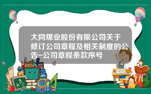 大同煤业股份有限公司关于修订公司章程及相关制度的公告-公司章程条款序号