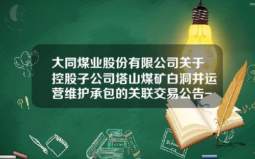 大同煤业股份有限公司关于控股子公司塔山煤矿白洞井运营维护承包的关联交易公告-山西大同白洞煤业有限责任公司