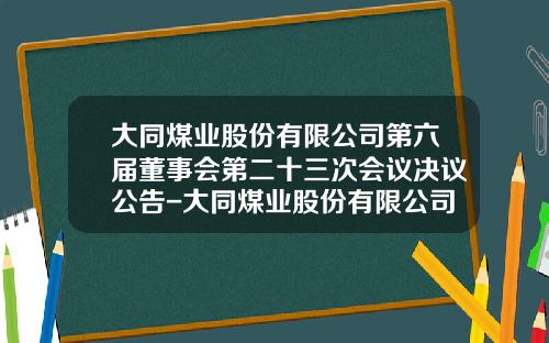 大同煤业股份有限公司第六届董事会第二十三次会议决议公告-大同煤业股份有限公司