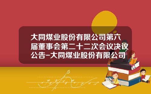 大同煤业股份有限公司第六届董事会第二十二次会议决议公告-大同煤业股份有限公司
