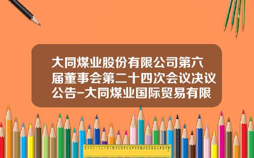 大同煤业股份有限公司第六届董事会第二十四次会议决议公告-大同煤业国际贸易有限责任公司