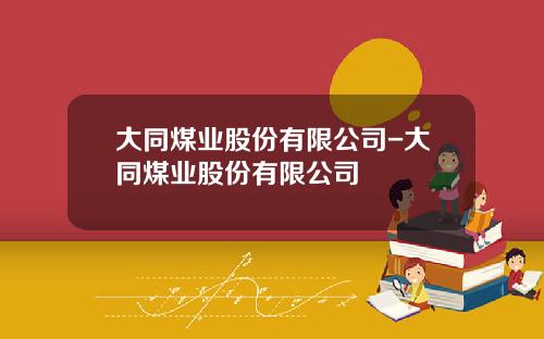 大同煤业股份有限公司-大同煤业股份有限公司