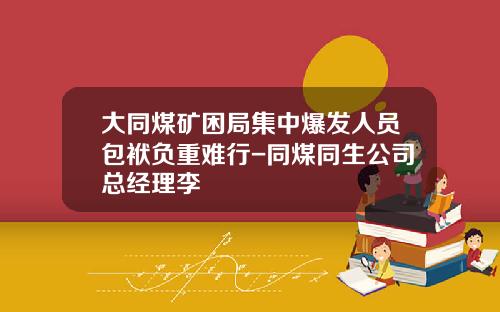 大同煤矿困局集中爆发人员包袱负重难行-同煤同生公司总经理李