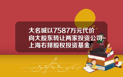大名城以7587万元代价向大股东转让两家投资公司-上海右择股权投资基金