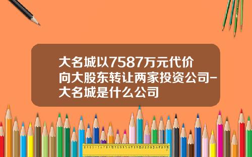 大名城以7587万元代价向大股东转让两家投资公司-大名城是什么公司