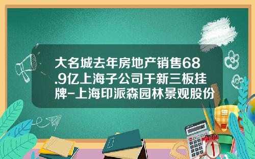 大名城去年房地产销售68.9亿上海子公司于新三板挂牌-上海印派森园林景观股份有限公司