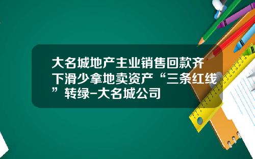 大名城地产主业销售回款齐下滑少拿地卖资产“三条红线”转绿-大名城公司