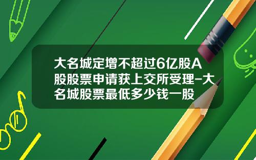 大名城定增不超过6亿股A股股票申请获上交所受理-大名城股票最低多少钱一股