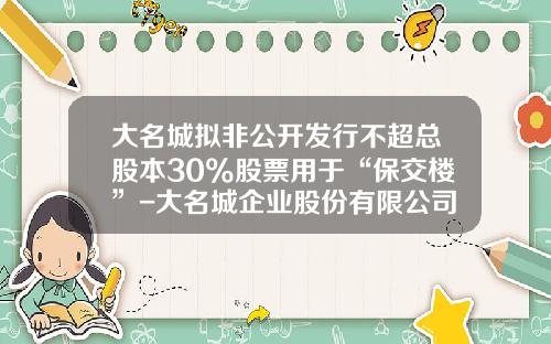 大名城拟非公开发行不超总股本30%股票用于“保交楼”-大名城企业股份有限公司