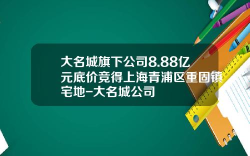 大名城旗下公司8.88亿元底价竞得上海青浦区重固镇宅地-大名城公司