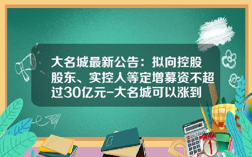 大名城最新公告：拟向控股股东、实控人等定增募资不超过30亿元-大名城可以涨到多少