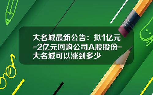 大名城最新公告：拟1亿元-2亿元回购公司A股股份-大名城可以涨到多少