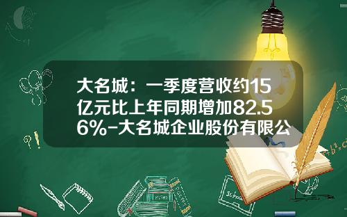 大名城：一季度营收约15亿元比上年同期增加82.56%-大名城企业股份有限公司